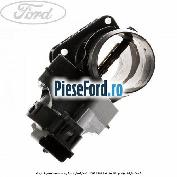 Corp clapeta acceleratie plastic Ford Fiesta 2005-2008 1.6 TDCi 90 cp HHJA, HHJB diesel