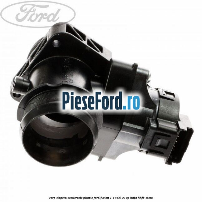 Corp clapeta acceleratie plastic Ford Fusion 1.6 TDCi 90 cp HHJA, HHJB diesel