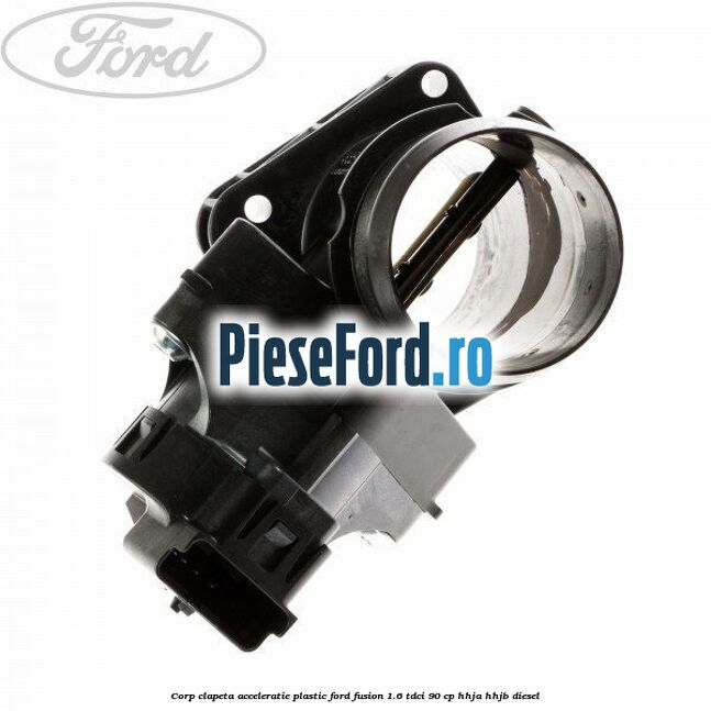 Corp clapeta acceleratie plastic Ford Fusion 1.6 TDCi 90 cp HHJA, HHJB diesel