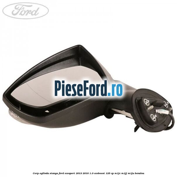 Corp oglinda stanga Ford EcoSport 2013-2018 1.0 EcoBoost 125 cp M1JC, M1JJ, M1JU benzina