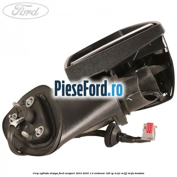 Corp oglinda stanga Ford EcoSport 2013-2018 1.0 EcoBoost 125 cp M1JC, M1JJ, M1JU benzina