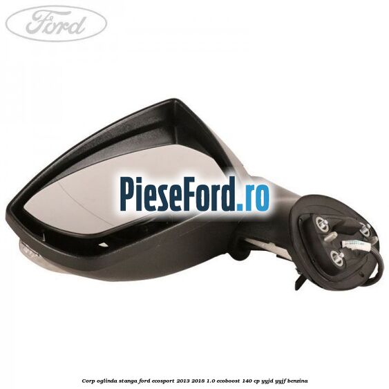 Corp oglinda stanga Ford EcoSport 2013-2018 1.0 EcoBoost 140 cp Corp oglinda stanga Ford EcoSport 2013-2018 1.0 EcoBoost 140 cp YYJD, YYJF benzina