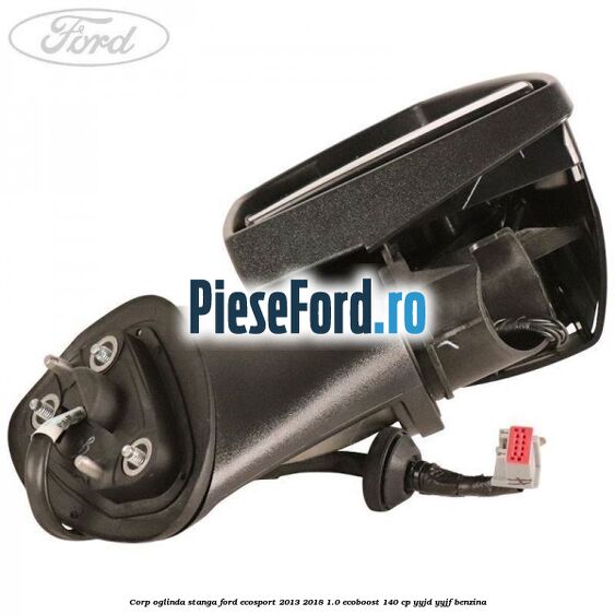 Corp oglinda stanga Ford EcoSport 2013-2018 1.0 EcoBoost 140 cp Corp oglinda stanga Ford EcoSport 2013-2018 1.0 EcoBoost 140 cp YYJD, YYJF benzina