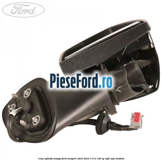 Corp oglinda stanga Ford EcoSport 2013-2018 1.5 Ti 140 cp UEJB, UEJE benzina