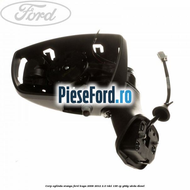 Corp oglinda stanga Ford Kuga 2008-2012 2.0 TDCi 136 cp G6DG, UKDA diesel