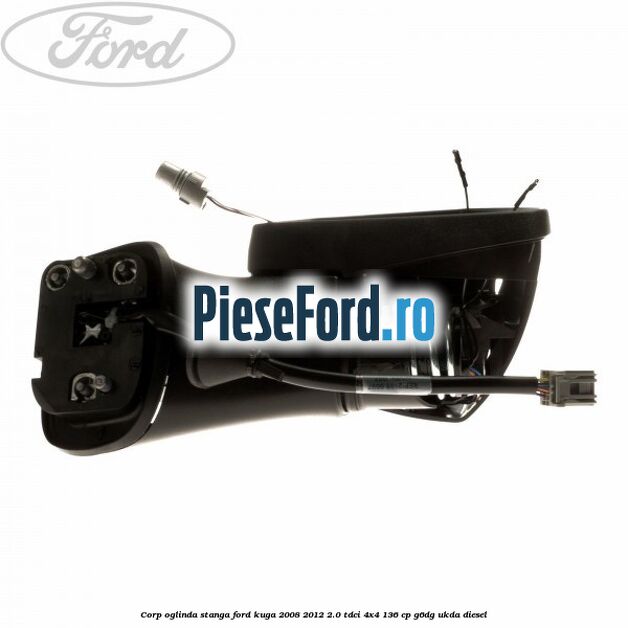 Corp oglinda stanga Ford Kuga 2008-2012 2.0 TDCi 4x4 136 cp G6DG, UKDA diesel