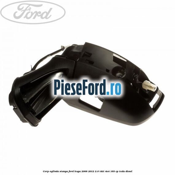 Corp oglinda stanga Ford Kuga 2008-2012 2.0 TDCI 4x4 163 cp TXDA diesel
