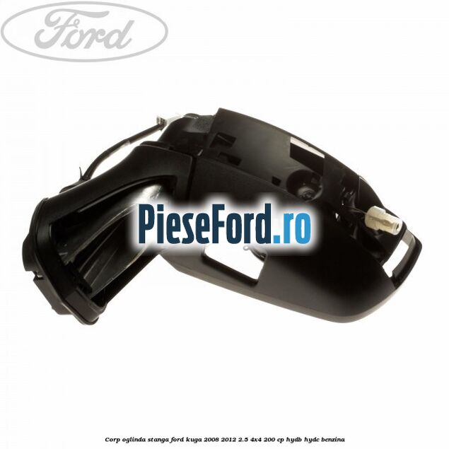 Corp oglinda stanga Ford Kuga 2008-2012 2.5 4x4 200 cp HYDB, HYDC benzina