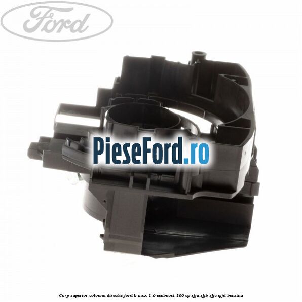 Corp superior coloana directie Ford B-Max 1.0 EcoBoost 100 cp SFJA, SFJB, SFJC, SFJD benzina