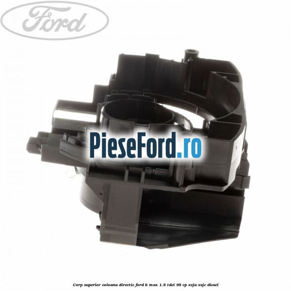 Corp superior coloana directie Ford B-Max 1.5 TDCi 95 cp XVJA, XVJC diesel