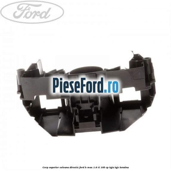 Corp superior coloana directie Ford B-Max 1.6 Ti 105 cp IQJA, IQJC benzina