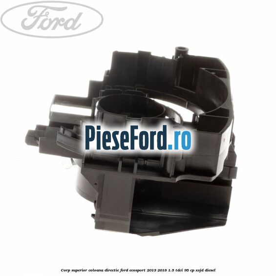 Corp superior coloana directie Ford EcoSport 2013-2018 1.5 TDCi 95 cp XVJD diesel