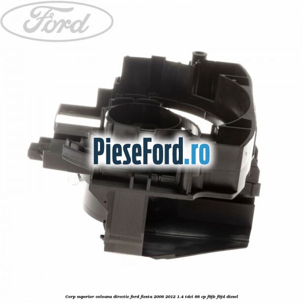 Corp superior coloana directie Ford Fiesta 2008-2012 1.4 TDCi 68 cp F6JB, F6JD diesel