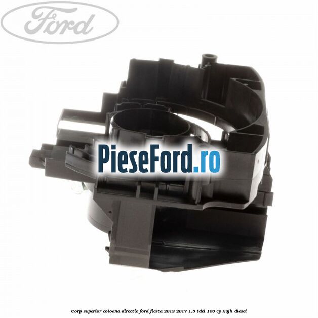 Corp superior coloana directie Ford Fiesta 2013-2017 1.5 TDCi 100 cp XUJH diesel