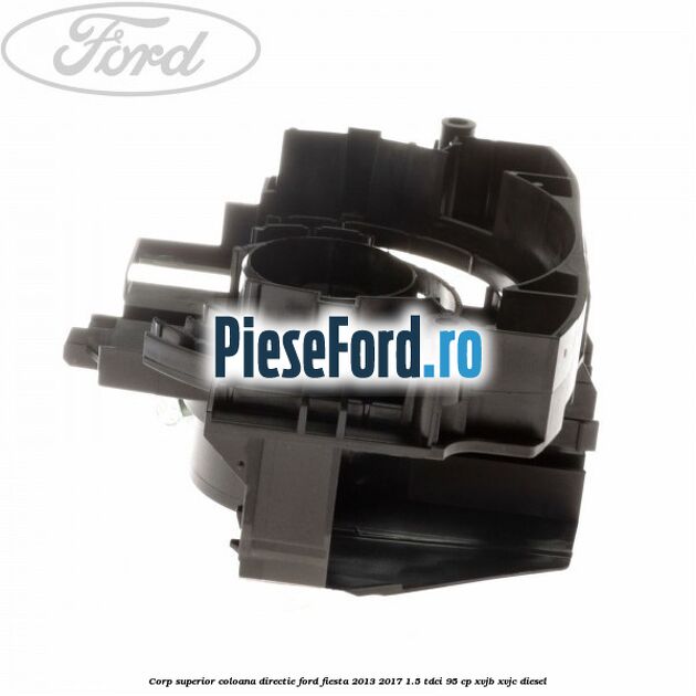 Corp superior coloana directie Ford Fiesta 2013-2017 1.5 TDCi 95 cp XVJB, XVJC diesel