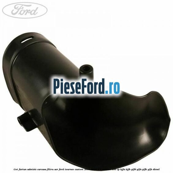 Cot furtun admisie carcasa filtru aer Ford Tourneo Custom 2014-2018 2.0 EcoBlue 105 cp Cot furtun admisie carcasa filtru aer Ford Tourneo Custom 2014-2018 2.0 EcoBlue 105 cp BJFA, BJFB, YLF6, YLFA, YLFB, YLFS diesel