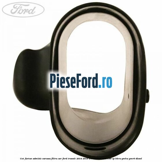 Cot furtun admisie carcasa filtru aer Ford Transit 2014-2018 2.0 EcoBlue RWD 130 cp BKRA, YMHA, YMR6 diesel