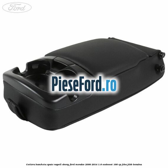 Cotiera bancheta spate Napoli Ebony Ford Mondeo 2008-2014 1.6 EcoBoost 160 cp Cotiera bancheta spate Napoli Ebony Ford Mondeo 2008-2014 1.6 EcoBoost 160 cp JTBA, JTBB benzina