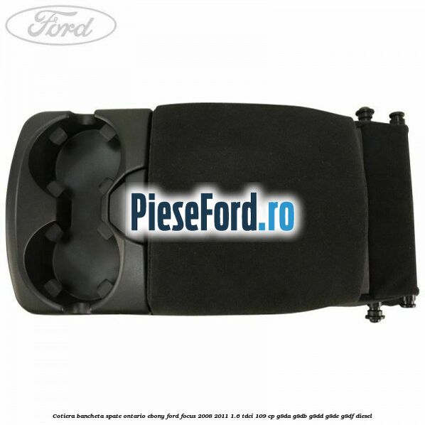 Cotiera bancheta spate Ontario Ebony Ford Focus 2008-2011 1.6 TDCi 109 cp Cotiera bancheta spate Ontario Ebony Ford Focus 2008-2011 1.6 TDCi 109 cp G8DA, G8DB, G8DD, G8DE, G8DF diesel