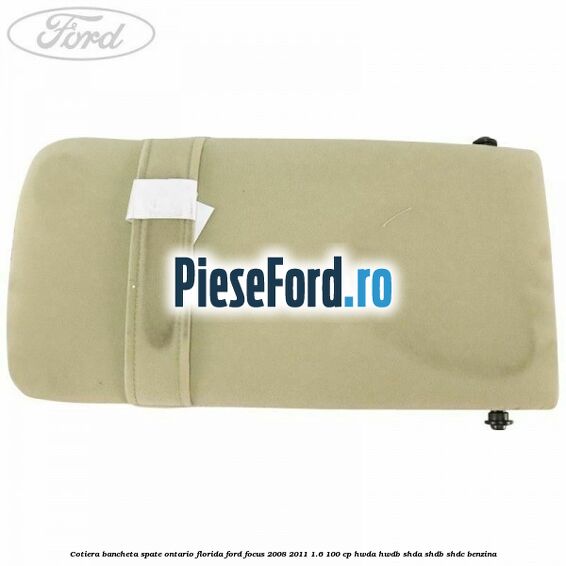 Cotiera bancheta spate Ontario Florida Ford Focus 2008-2011 1.6 100 cp Cotiera bancheta spate Ontario Florida Ford Focus 2008-2011 1.6 100 cp HWDA, HWDB, SHDA, SHDB, SHDC benzina