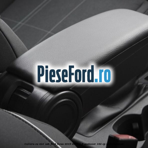 Cotiera cu slot USB Ford Focus 2019-2023 1.5 EcoBoost 182 cp Y1DA benzina