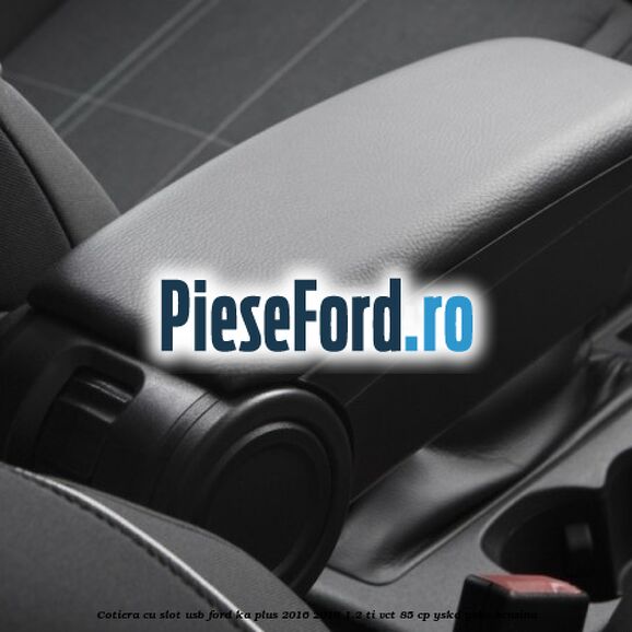 Cotiera cu slot USB Ford Ka plus 2016-2018 1.2 Ti-VCT 85 cp YSKD, YSKE benzina