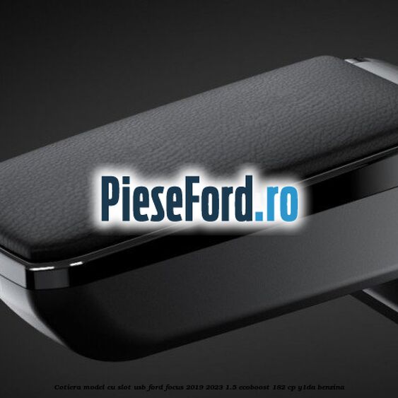 Cotiera, model cu slot usb Ford Focus 2019-2023 1.5 EcoBoost 182 cp Y1DA benzina