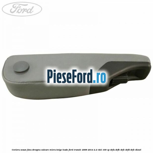 Cotiera scaun fata dreapta culoare micra beige kado Ford Transit 2006-2014 2.2 TDCi 100 cp DRFA, DRFB, DRFC, DRFD, DRFE diesel