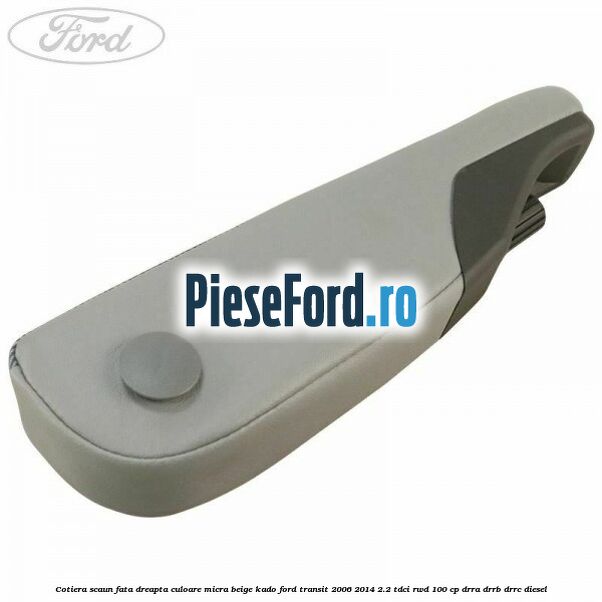 Cotiera scaun fata dreapta culoare micra beige kado Ford Transit 2006-2014 2.2 TDCi RWD 100 cp DRRA, DRRB, DRRC diesel