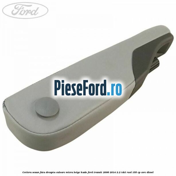 Cotiera scaun fata dreapta culoare micra beige kado Ford Transit 2006-2014 2.2 TDCi RWD 155 cp CVRC diesel