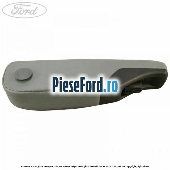 Cotiera scaun fata dreapta culoare micra beige kado Ford Transit 2006-2014 2.4 TDCi 100 cp Cotiera scaun fata dreapta culoare micra beige kado Ford Transit 2006-2014 2.4 TDCi 100 cp PHFA, PHFC diesel