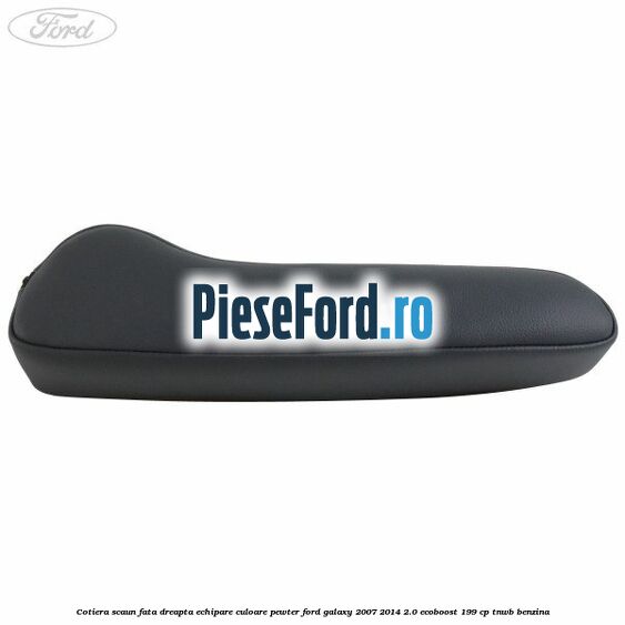 Cotiera scaun fata dreapta echipare culoare pewter Ford Galaxy 2007-2014 2.0 EcoBoost 199 cp TNWB benzina
