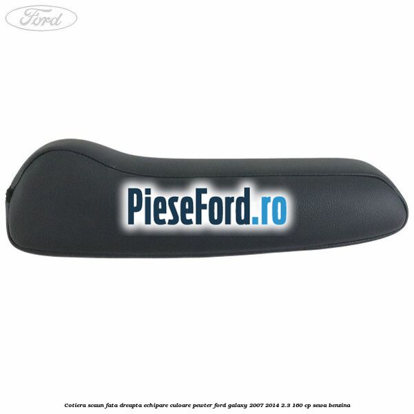 Cotiera scaun fata dreapta echipare culoare pewter Ford Galaxy 2007-2014 2.3 160 cp SEWA benzina