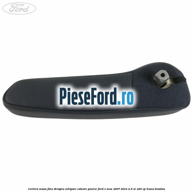 Cotiera scaun fata dreapta echipare culoare pewter Ford S-Max 2007-2014 2.5 ST 220 cp HUWA benzina