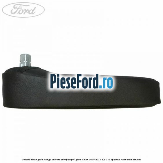 Cotiera scaun fata stanga culoare ebony napoli Ford C-Max 2007-2011 1.6 116 cp HXDA, HXDB, SIDA benzina