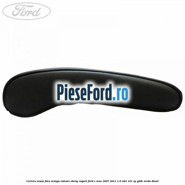 Cotiera scaun fata stanga culoare ebony napoli Ford C-Max 2007-2011 1.6 TDCi 101 cp G8DC, MTDA diesel