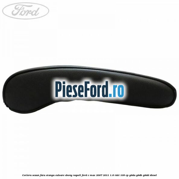 Cotiera scaun fata stanga culoare ebony napoli Ford C-Max 2007-2011 1.6 TDCi 109 cp G8DA, G8DB, G8DD diesel