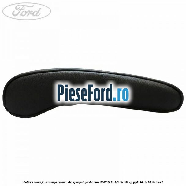 Cotiera scaun fata stanga culoare ebony napoli Ford C-Max 2007-2011 1.6 TDCi 90 cp GPDA, HHDA, HHDB diesel