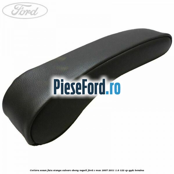 Cotiera scaun fata stanga culoare ebony napoli Ford C-Max 2007-2011 1.8 122 cp QQDC benzina