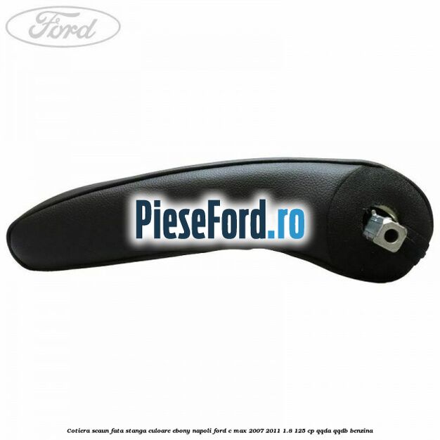Cotiera scaun fata stanga culoare ebony napoli Ford C-Max 2007-2011 1.8 125 cp Cotiera scaun fata stanga culoare ebony napoli Ford C-Max 2007-2011 1.8 125 cp QQDA, QQDB benzina