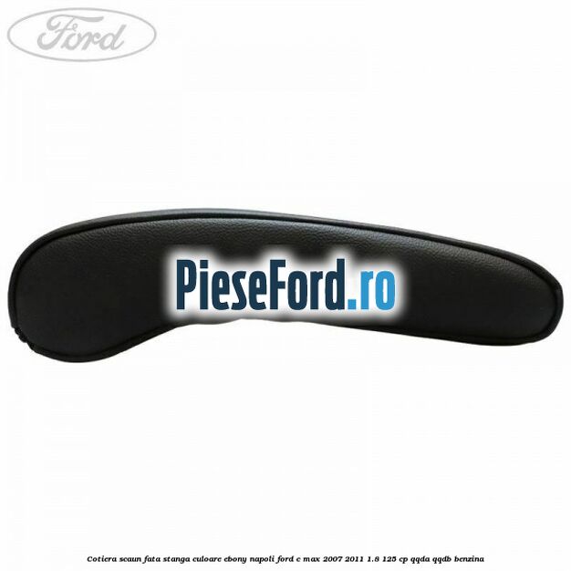 Cotiera scaun fata stanga culoare ebony napoli Ford C-Max 2007-2011 1.8 125 cp Cotiera scaun fata stanga culoare ebony napoli Ford C-Max 2007-2011 1.8 125 cp QQDA, QQDB benzina