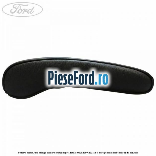 Cotiera scaun fata stanga culoare ebony napoli Ford C-Max 2007-2011 2.0 145 cp AODA, AODB, AODE, SYDA benzina
