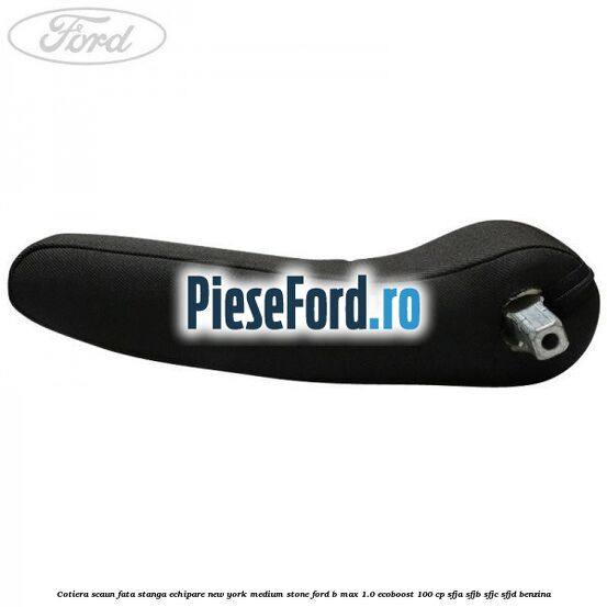 Cotiera scaun fata stanga echipare new york medium stone Ford B-Max 1.0 EcoBoost 100 cp Cotiera scaun fata stanga echipare new york medium stone Ford B-Max 1.0 EcoBoost 100 cp SFJA, SFJB, SFJC, SFJD benzina