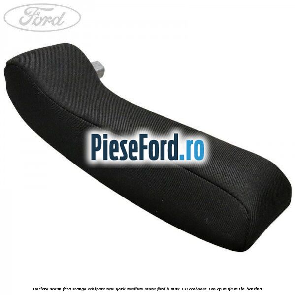 Cotiera scaun fata stanga echipare new york medium stone Ford B-Max 1.0 EcoBoost 125 cp M1JE, M1JH benzina