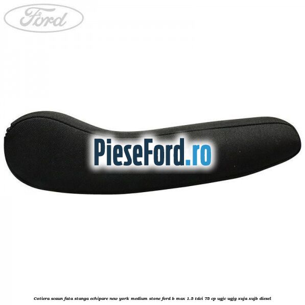 Cotiera scaun fata stanga echipare new york medium stone Ford B-Max 1.5 TDCi 75 cp Cotiera scaun fata stanga echipare new york medium stone Ford B-Max 1.5 TDCi 75 cp UGJC, UGJG, XUJA, XUJB diesel