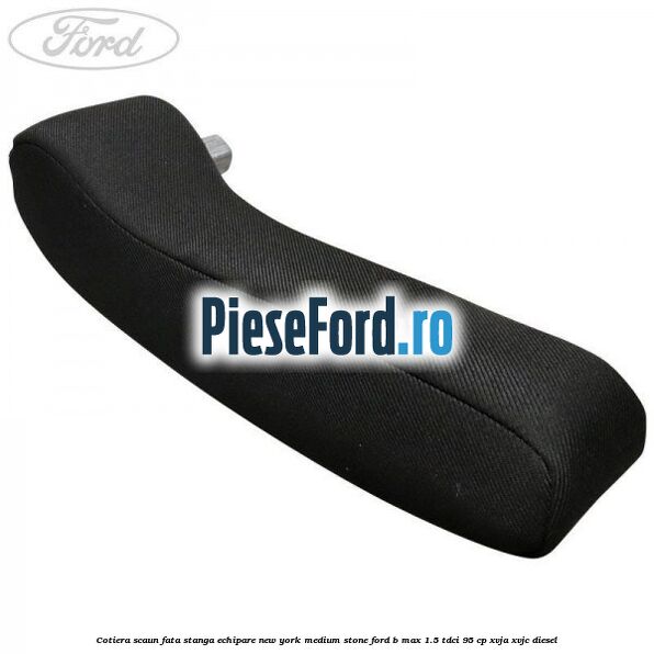 Cotiera scaun fata stanga echipare new york medium stone Ford B-Max 1.5 TDCi 95 cp XVJA, XVJC diesel