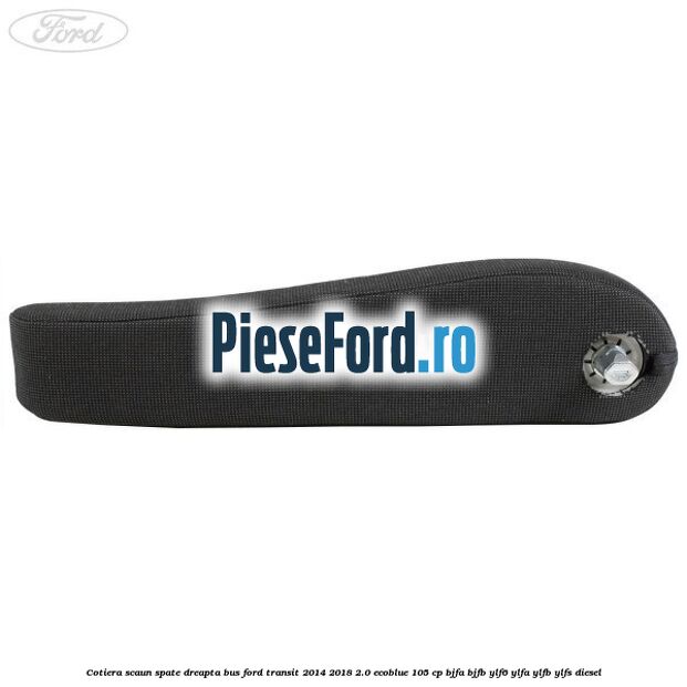 Cotiera scaun spate dreapta BUS Ford Transit 2014-2018 2.0 EcoBlue 105 cp Cotiera scaun spate dreapta BUS Ford Transit 2014-2018 2.0 EcoBlue 105 cp BJFA, BJFB, YLF6, YLFA, YLFB, YLFS diesel