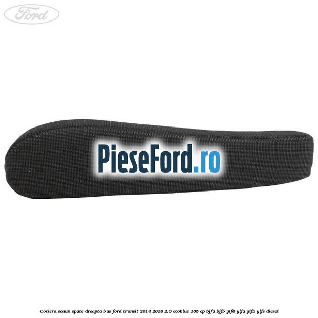 Cotiera scaun spate dreapta BUS Ford Transit 2014-2018 2.0 EcoBlue 105 cp Cotiera scaun spate dreapta BUS Ford Transit 2014-2018 2.0 EcoBlue 105 cp BJFA, BJFB, YLF6, YLFA, YLFB, YLFS diesel