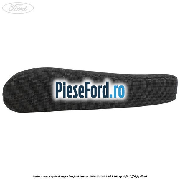 Cotiera scaun spate dreapta BUS Ford Transit 2014-2018 2.2 TDCi 100 cp DRF5, DRFF, DRFG diesel