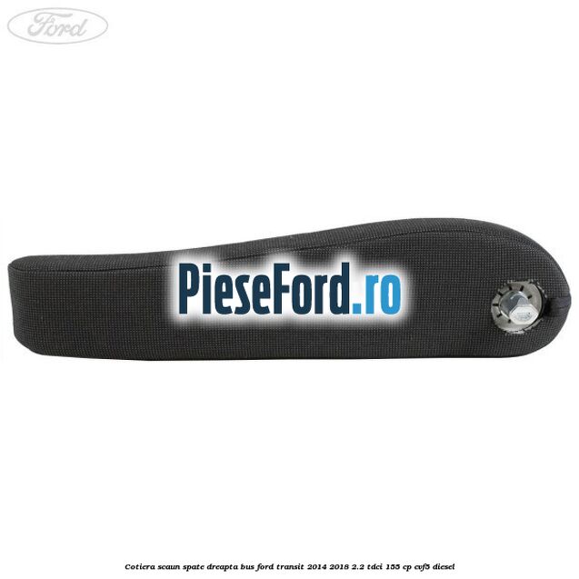 Cotiera scaun spate dreapta BUS Ford Transit 2014-2018 2.2 TDCi 155 cp CVF5 diesel